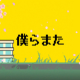 僕らまた