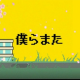 僕らまた